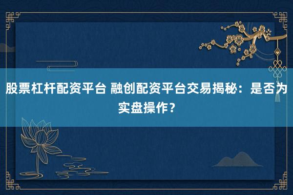 股票杠杆配资平台 融创配资平台交易揭秘：是否为实盘操作？