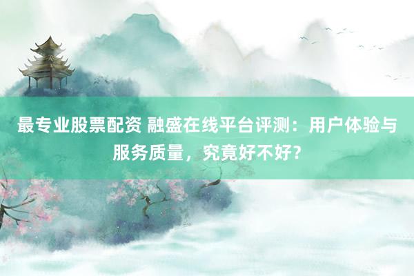 最专业股票配资 融盛在线平台评测：用户体验与服务质量，究竟好不好？