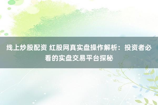 线上炒股配资 红股网真实盘操作解析：投资者必看的实盘交易平台探秘