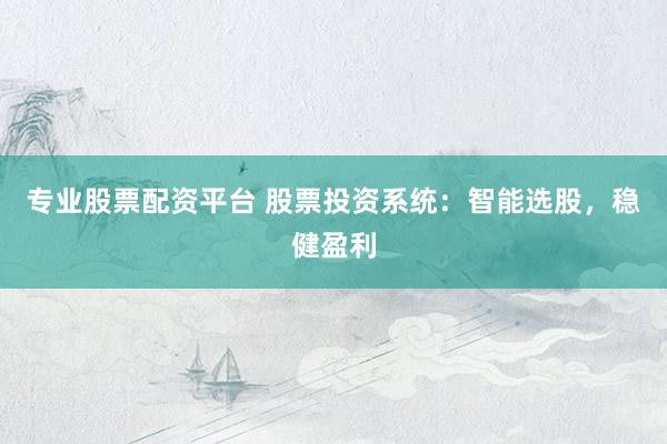 专业股票配资平台 股票投资系统：智能选股，稳健盈利