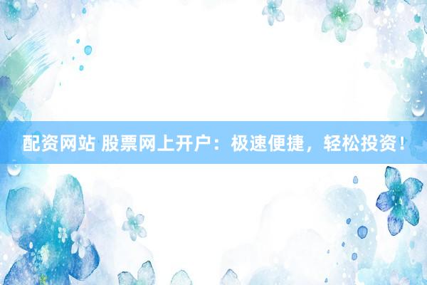 配资网站 股票网上开户：极速便捷，轻松投资！