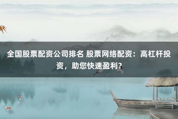 全国股票配资公司排名 股票网络配资：高杠杆投资，助您快速盈利？