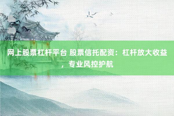 网上股票杠杆平台 股票信托配资：杠杆放大收益，专业风控护航