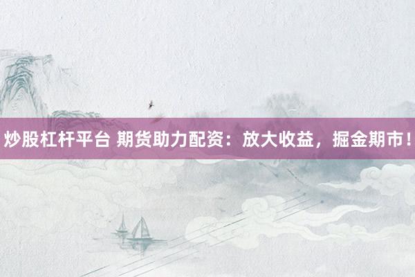 炒股杠杆平台 期货助力配资：放大收益，掘金期市！