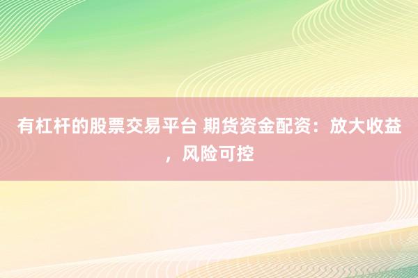 有杠杆的股票交易平台 期货资金配资：放大收益，风险可控