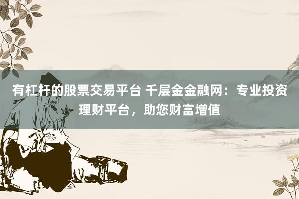 有杠杆的股票交易平台 千层金金融网：专业投资理财平台，助您财富增值