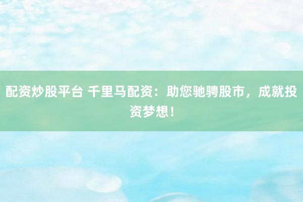 配资炒股平台 千里马配资：助您驰骋股市，成就投资梦想！