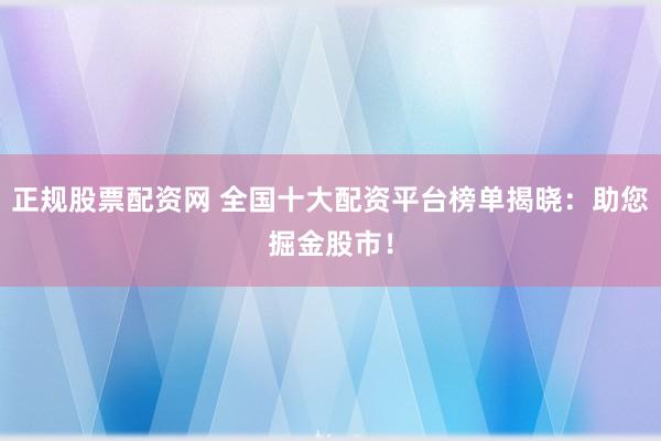 正规股票配资网 全国十大配资平台榜单揭晓：助您掘金股市！