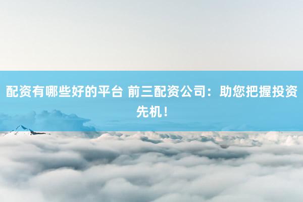 配资有哪些好的平台 前三配资公司：助您把握投资先机！
