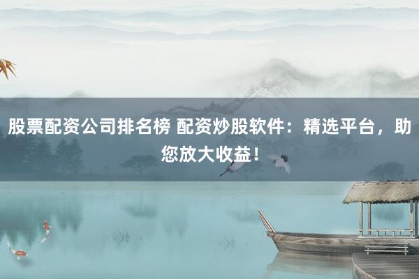 股票配资公司排名榜 配资炒股软件：精选平台，助您放大收益！