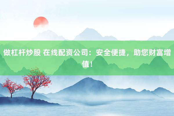 做杠杆炒股 在线配资公司：安全便捷，助您财富增值！