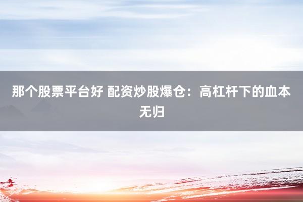 那个股票平台好 配资炒股爆仓：高杠杆下的血本无归