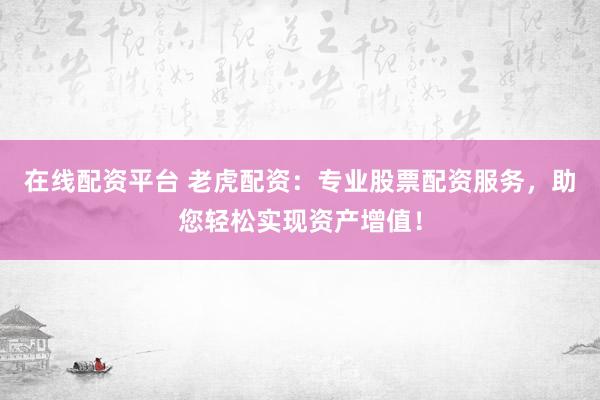 在线配资平台 老虎配资：专业股票配资服务，助您轻松实现资产增值！