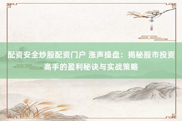配资安全炒股配资门户 涨声操盘：揭秘股市投资高手的盈利秘诀与实战策略