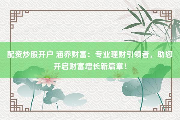 配资炒股开户 涵乔财富：专业理财引领者，助您开启财富增长新篇章！