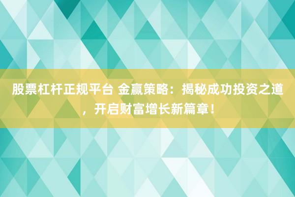 股票杠杆正规平台 金赢策略：揭秘成功投资之道，开启财富增长新篇章！