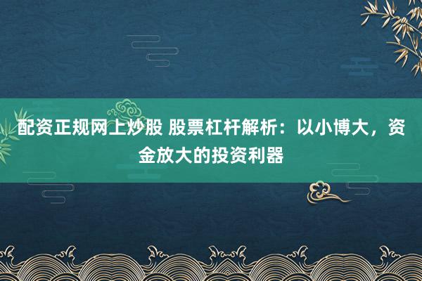 配资正规网上炒股 股票杠杆解析：以小博大，资金放大的投资利器