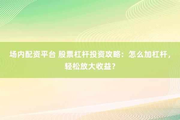 场内配资平台 股票杠杆投资攻略：怎么加杠杆，轻松放大收益？