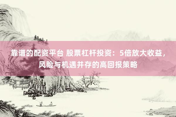 靠谱的配资平台 股票杠杆投资：5倍放大收益，风险与机遇并存的高回报策略