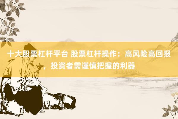 十大股票杠杆平台 股票杠杆操作：高风险高回报，投资者需谨慎把握的利器