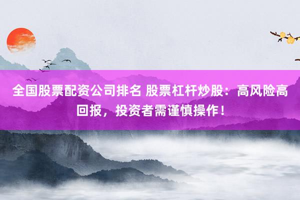 全国股票配资公司排名 股票杠杆炒股：高风险高回报，投资者需谨慎操作！