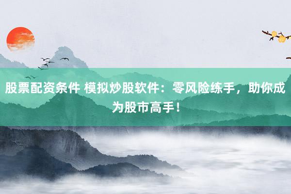 股票配资条件 模拟炒股软件：零风险练手，助你成为股市高手！