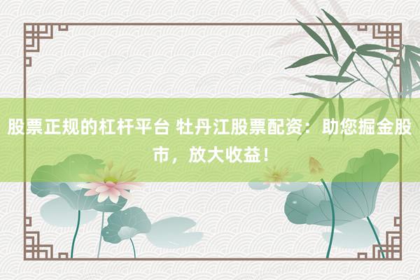 股票正规的杠杆平台 牡丹江股票配资：助您掘金股市，放大收益！