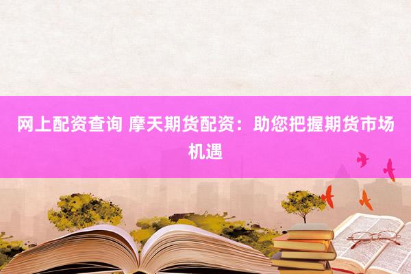 网上配资查询 摩天期货配资：助您把握期货市场机遇