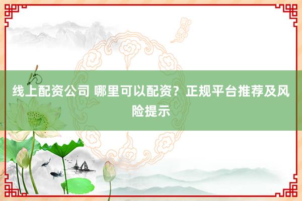 线上配资公司 哪里可以配资？正规平台推荐及风险提示