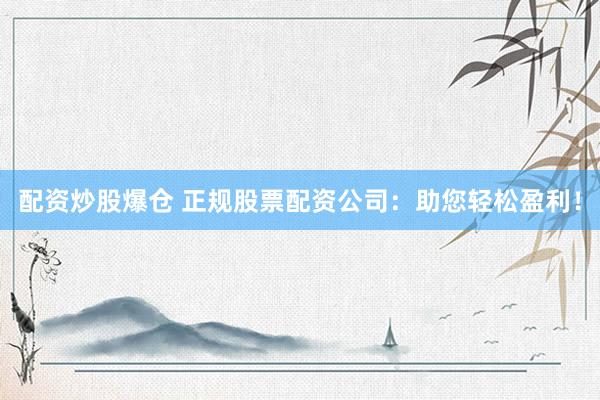 配资炒股爆仓 正规股票配资公司：助您轻松盈利！