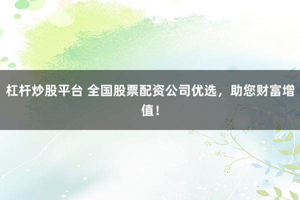 杠杆炒股平台 全国股票配资公司优选，助您财富增值！