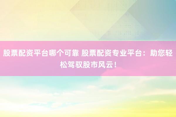 股票配资平台哪个可靠 股票配资专业平台：助您轻松驾驭股市风云！