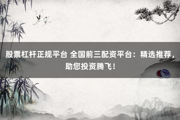 股票杠杆正规平台 全国前三配资平台：精选推荐，助您投资腾飞！