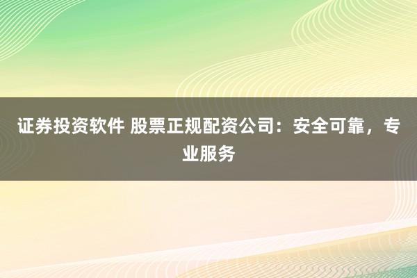证券投资软件 股票正规配资公司：安全可靠，专业服务