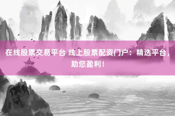 在线股票交易平台 线上股票配资门户：精选平台，助您盈利！