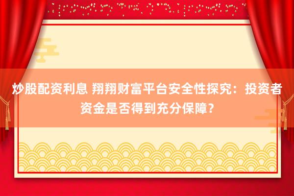 炒股配资利息 翔翔财富平台安全性探究：投资者资金是否得到充分保障？