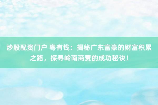 炒股配资门户 粤有钱：揭秘广东富豪的财富积累之路，探寻岭南商贾的成功秘诀！