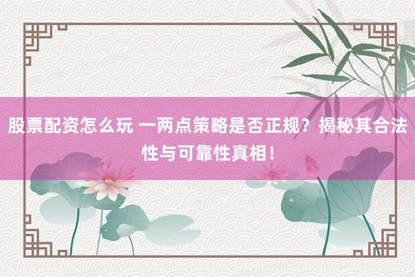 股票配资怎么玩 一两点策略是否正规？揭秘其合法性与可靠性真相！