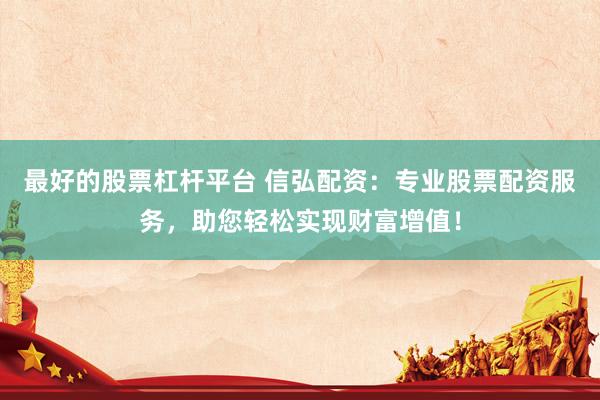 最好的股票杠杆平台 信弘配资：专业股票配资服务，助您轻松实现财富增值！