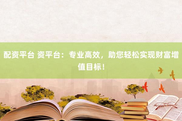 配资平台 资平台：专业高效，助您轻松实现财富增值目标！