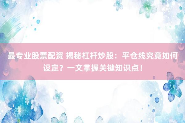 最专业股票配资 揭秘杠杆炒股：平仓线究竟如何设定？一文掌握关键知识点！