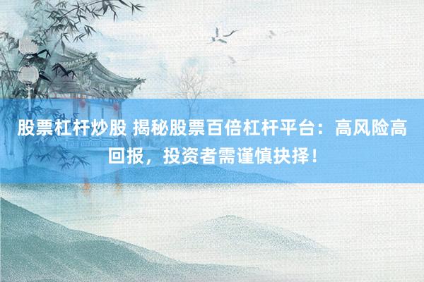 股票杠杆炒股 揭秘股票百倍杠杆平台：高风险高回报，投资者需谨慎抉择！