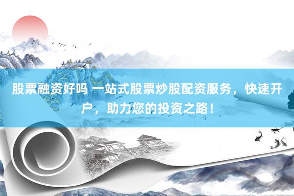 股票融资好吗 一站式股票炒股配资服务，快速开户，助力您的投资之路！