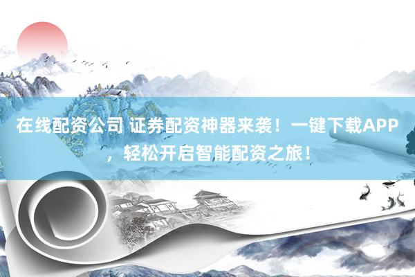 在线配资公司 证券配资神器来袭！一键下载APP，轻松开启智能配资之旅！
