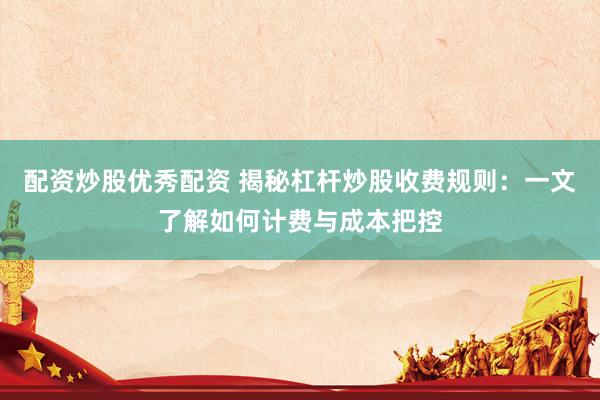 配资炒股优秀配资 揭秘杠杆炒股收费规则：一文了解如何计费与成本把控