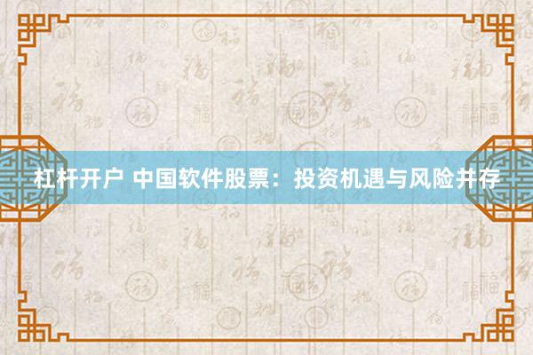 杠杆开户 中国软件股票：投资机遇与风险并存