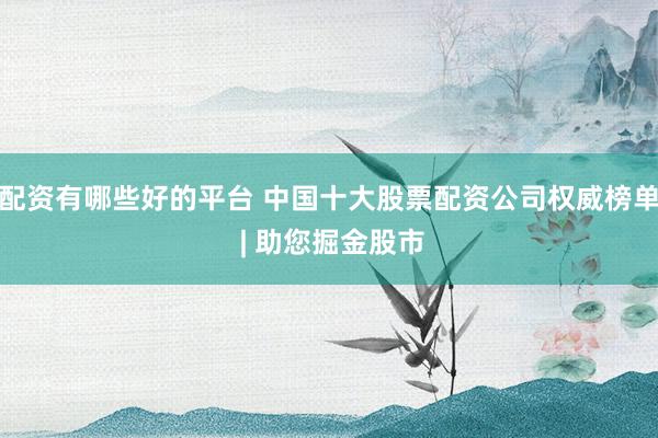 配资有哪些好的平台 中国十大股票配资公司权威榜单 | 助您掘金股市