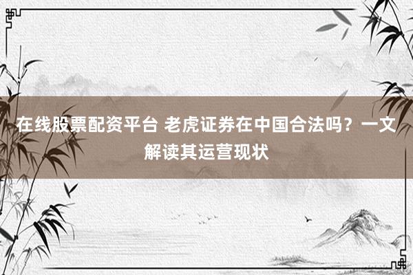 在线股票配资平台 老虎证券在中国合法吗？一文解读其运营现状
