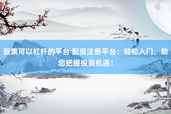 股票可以杠杆的平台 配资注册平台：轻松入门，助您把握投资机遇！