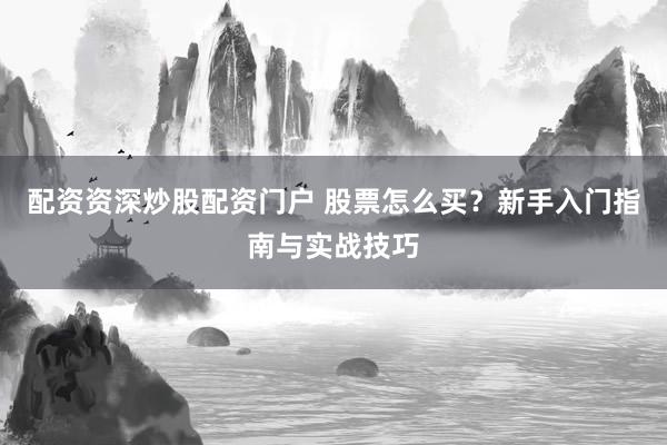 配资资深炒股配资门户 股票怎么买？新手入门指南与实战技巧